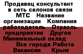 Продавец-консультант. в сеть салонов связи МТС › Название организации ­ Компания-работодатель › Отрасль предприятия ­ Другое › Минимальный оклад ­ 15 000 - Все города Работа » Вакансии   . Крым,Бахчисарай